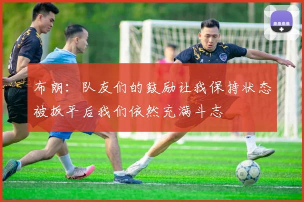 布朗：队友们的鼓励让我保持状态被扳平后我们依然充满斗志